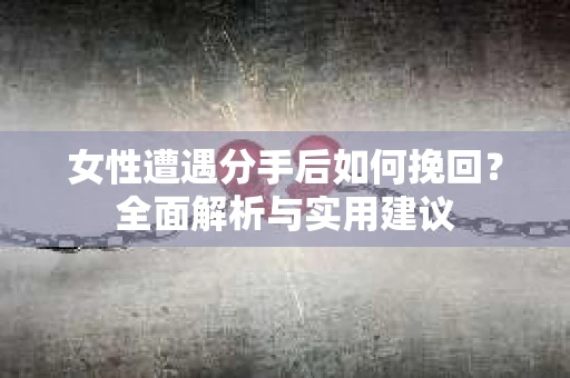 女性遭遇分手后如何挽回?全面解析与实用建议 女性遭遇分手后如何挽回?全面解析与实用建议