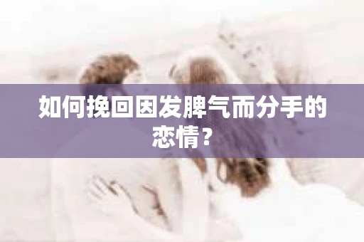 如何挽回因发脾气而分手的恋情？