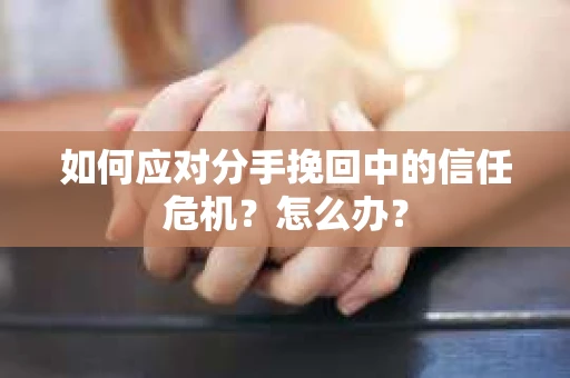 如何应对分手挽回中的信任危机？怎么办？