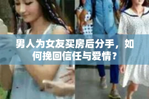 男人为女友买房后分手,如何挽回信任与爱情? 男人为女友买房后分手,如何挽回信任与爱情?