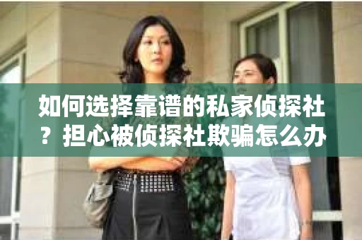 如何选择靠谱的私家侦探社？担心被侦探社欺骗怎么办？