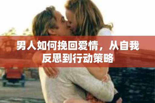 男人如何挽回爱情，从自我反思到行动策略