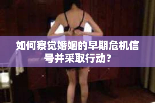 如何察觉婚姻的早期危机信号并采取行动？