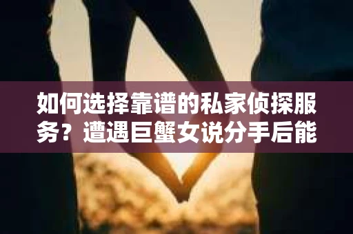 如何选择靠谱的私家侦探服务？遭遇巨蟹女说分手后能否挽回，侦探社能帮到你吗？