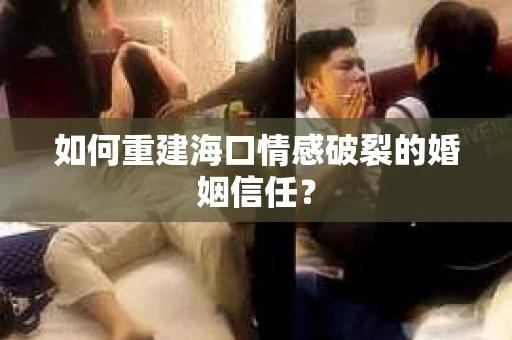 如何重建海口情感破裂的婚姻信任？