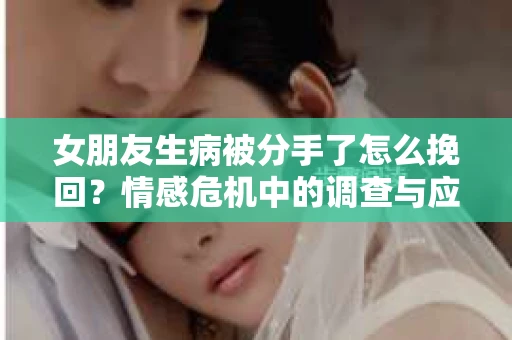 女朋友生病被分手了怎么挽回？情感危机中的调查与应对策略