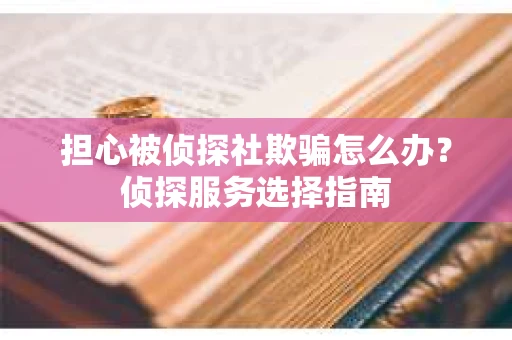 担心被侦探社欺骗怎么办？侦探服务选择指南