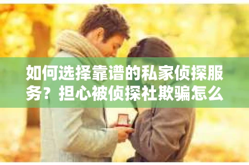 如何选择靠谱的私家侦探服务？担心被侦探社欺骗怎么办？