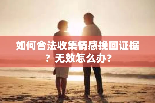 如何合法收集情感挽回证据?无效怎么办? 如何合法收集情感挽回证据?无效怎么办?