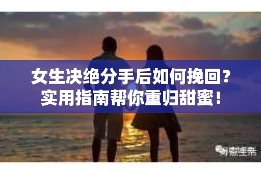 女生决绝分手后如何挽回?实用指南帮你重归甜蜜! 女生决绝分手后如何挽回?实用指南帮你重归甜蜜!