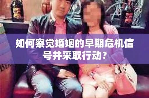 如何察觉婚姻的早期危机信号并采取行动？