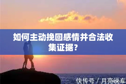 如何主动挽回感情并合法收集证据? 如何主动挽回感情并合法收集证据?