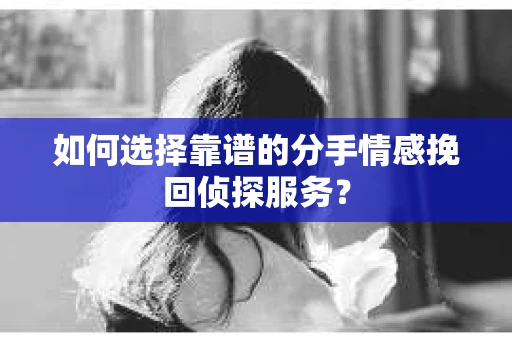 如何选择靠谱的分手情感挽回侦探服务？