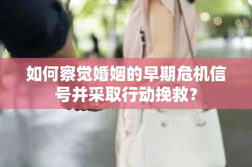如何察觉婚姻的早期危机信号并采取行动挽救? 如何察觉婚姻的早期危机信号并采取行动挽救?