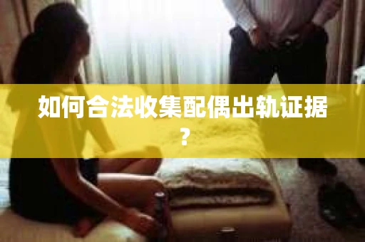 如何合法收集配偶出轨证据？