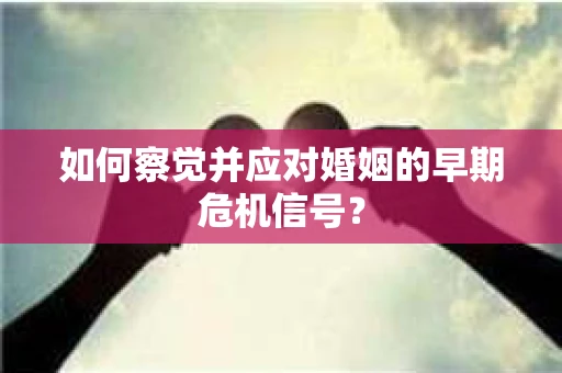 如何察觉并应对婚姻的早期危机信号？