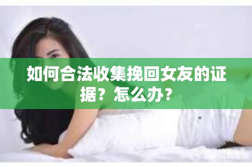 如何合法收集挽回女友的证据？怎么办？