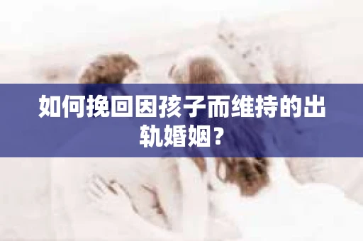 如何挽回因孩子而维持的出轨婚姻？