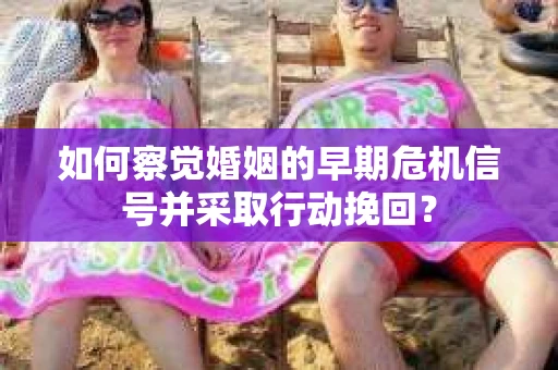 如何察觉婚姻的早期危机信号并采取行动挽回？