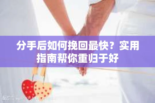 分手后如何挽回最快？实用指南帮你重归于好