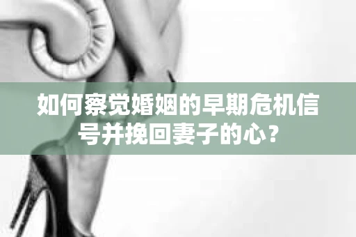 如何察觉婚姻的早期危机信号并挽回妻子的心? 如何察觉婚姻的早期危机信号并挽回妻子的心?