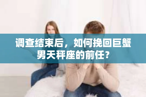 调查结束后，如何挽回巨蟹男天秤座的前任？