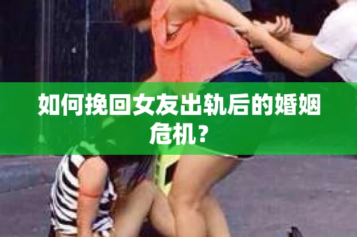 如何挽回女友出轨后的婚姻危机？
