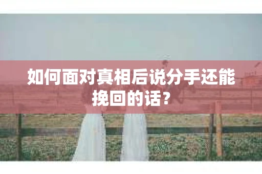 如何面对真相后说分手还能挽回的话? 如何面对真相后说分手还能挽回的话?