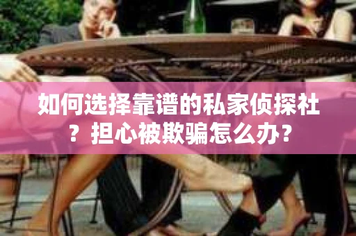如何选择靠谱的私家侦探社？担心被欺骗怎么办？