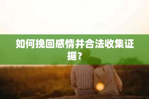 如何挽回感情并合法收集证据？
