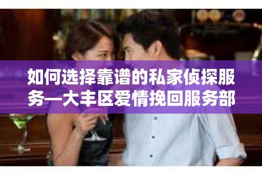 如何选择靠谱的私家侦探服务—大丰区爱情挽回服务部选择指南 如何选择靠谱的私家侦探服务—大丰区爱情挽回服务部选择指南