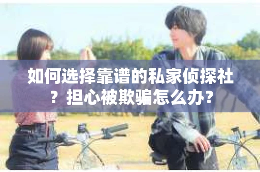 如何选择靠谱的私家侦探社?担心被欺骗怎么办? 如何选择靠谱的私家侦探社?担心被欺骗怎么办?