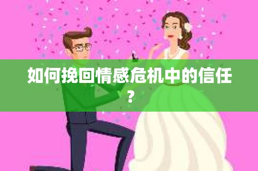 如何挽回情感危机中的信任？