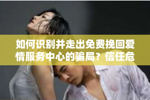 如何识别并走出免费挽回爱情服务中心的骗局?信任危机解决方案 如何识别并走出免费挽回爱情服务中心的骗局?信任危机解决方案