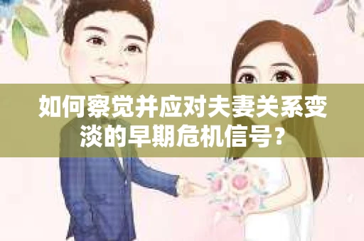 如何察觉并应对夫妻关系变淡的早期危机信号？