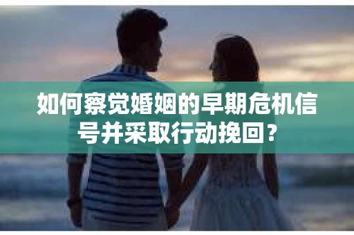 如何察觉婚姻的早期危机信号并采取行动挽回？