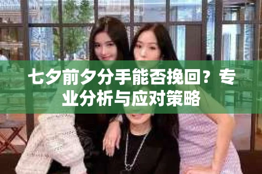 七夕前夕分手能否挽回？专业分析与应对策略