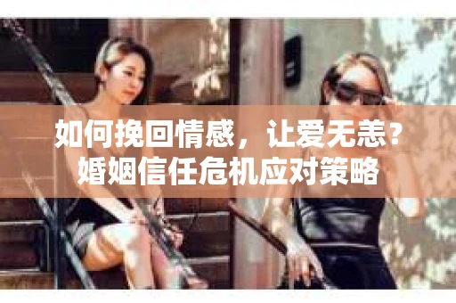 如何挽回情感，让爱无恙？婚姻信任危机应对策略