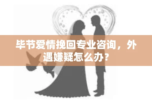 毕节爱情挽回专业咨询，外遇嫌疑怎么办？