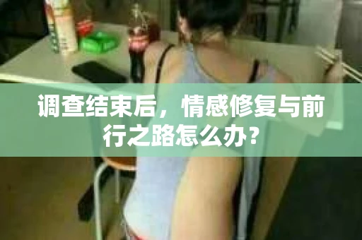 调查结束后，情感修复与前行之路怎么办？