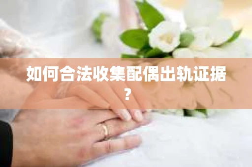 如何合法收集配偶出轨证据？