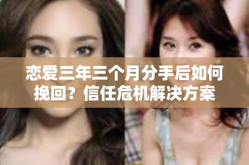 恋爱三年三个月分手后如何挽回？信任危机解决方案