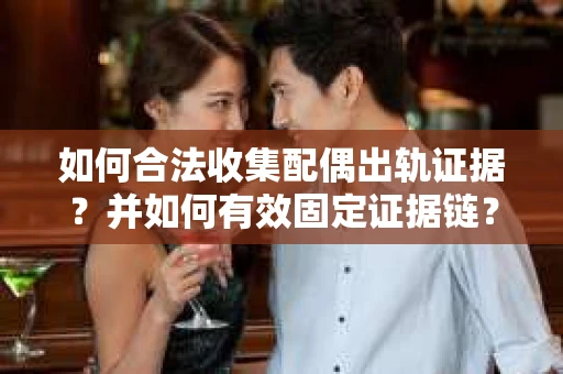 如何合法收集配偶出轨证据？并如何有效固定证据链？