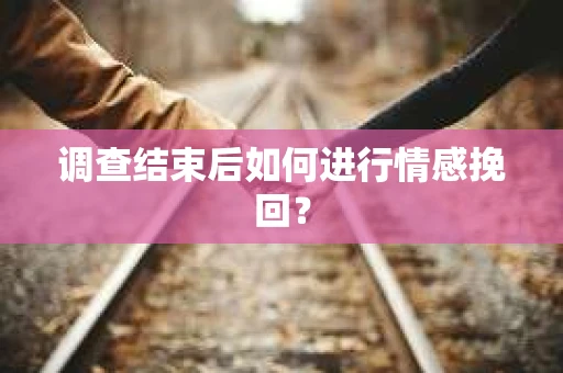 调查结束后如何进行情感挽回? 调查结束后如何进行情感挽回?