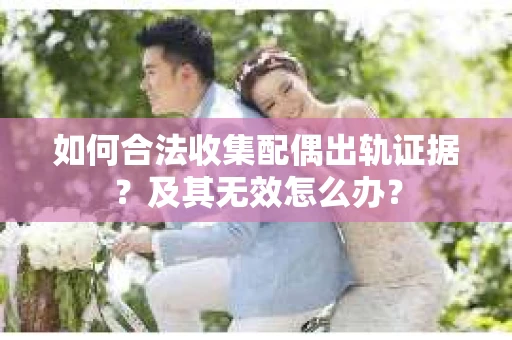 如何合法收集配偶出轨证据？及其无效怎么办？