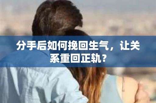 分手后如何挽回生气，让关系重回正轨？