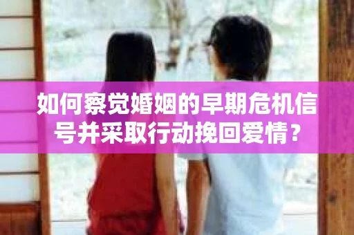 如何察觉婚姻的早期危机信号并采取行动挽回爱情？