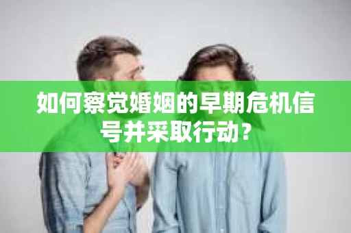 如何察觉婚姻的早期危机信号并采取行动？
