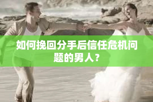 如何挽回分手后信任危机问题的男人? 如何挽回分手后信任危机问题的男人?