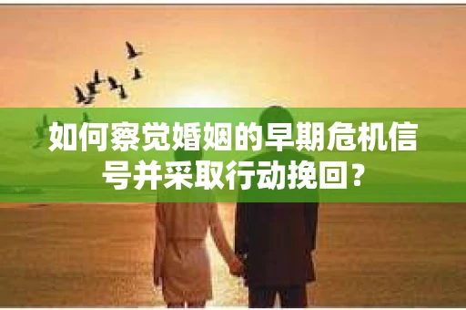 如何察觉婚姻的早期危机信号并采取行动挽回？